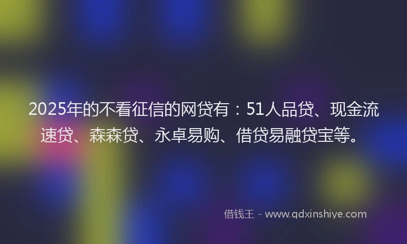 2025年的不看征信的网贷有：51人品贷、现金流速贷、森森贷、永卓易购、借贷易融贷宝等。