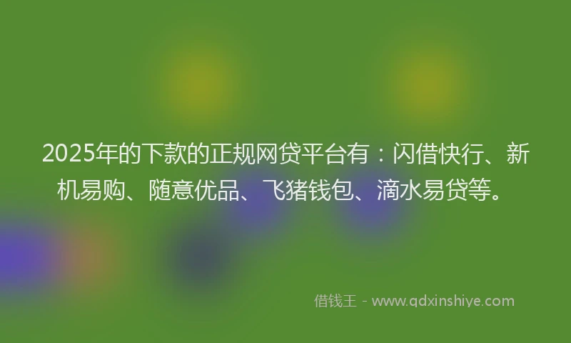 2025年的下款的正规网贷平台有：闪借快行、新机易购、随意优品、飞猪钱包、滴水易贷等。