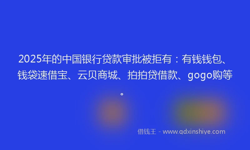 2025年的中国银行贷款审批被拒有：有钱钱包、钱袋速借宝、云贝商城、拍拍贷借款、gogo购等。