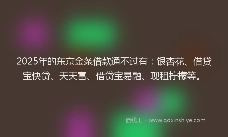 2025年的东京金条借款通不过有：银杏花、借贷宝快贷、天天富、借贷宝易融、现租柠檬等。