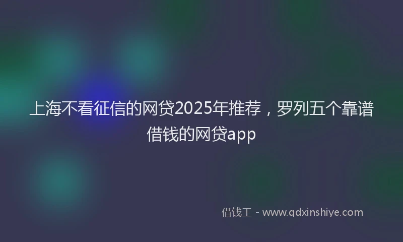 上海不看征信的网贷2025年推荐，罗列五个靠谱借钱的网贷app