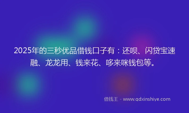 2025年的三秒优品借钱口子有：还呗、闪贷宝速融、龙龙用、钱来花、哆来咪钱包等。