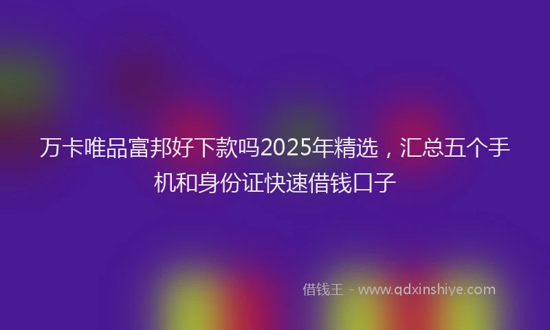 万卡唯品富邦好下款吗2025年精选，汇总五个手机和身份证快速借钱口子