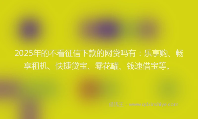 2025年的不看征信下款的网贷吗有：乐享购、畅享租机、快捷贷宝、零花罐、钱速借宝等。
