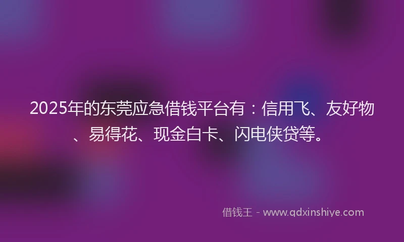 2025年的东莞应急借钱平台有：信用飞、友好物、易得花、现金白卡、闪电侠贷等。