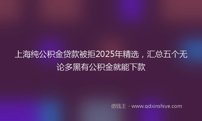 上海纯公积金贷款被拒2025年精选，汇总五个无论多黑有公积金就能下款
