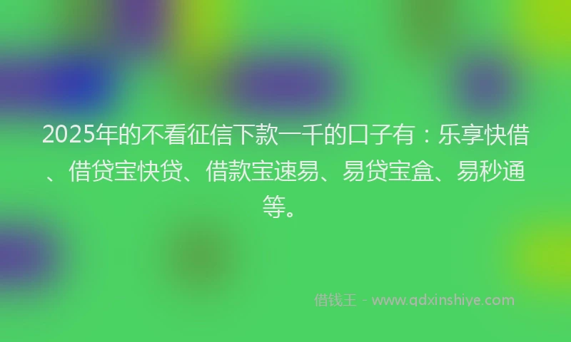 2025年的不看征信下款一千的口子有：乐享快借、借贷宝快贷、借款宝速易、易贷宝盒、易秒通等。
