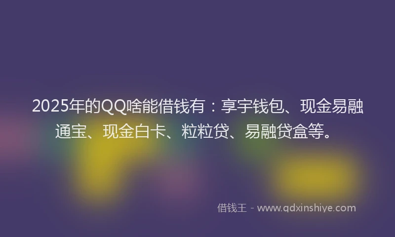 2025年的QQ啥能借钱有：享宇钱包、现金易融通宝、现金白卡、粒粒贷、易融贷盒等。