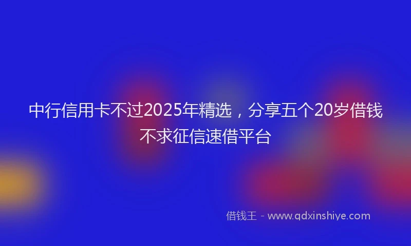 中行信用卡不过2025年精选，分享五个20岁借钱不求征信速借平台