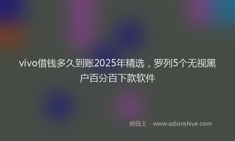 vivo借钱多久到账2025年精选，罗列5个无视黑户百分百下款软件
