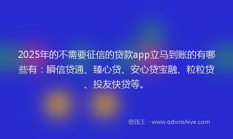 2025年的不需要征信的贷款app立马到账的有哪些有：瞬信贷通、臻心贷、安心贷宝融、粒粒贷、投友快贷等。