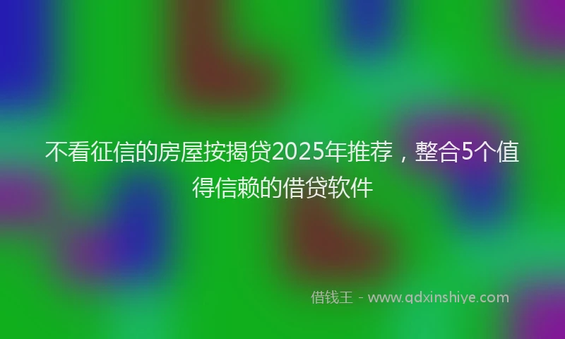 不看征信的房屋按揭贷2025年推荐,整合5个值得信赖的借贷软件