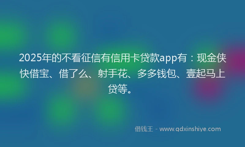 2025年的不看征信有信用卡贷款app有：现金侠快借宝、借了么、射手花、多多钱包、壹起马上贷等。