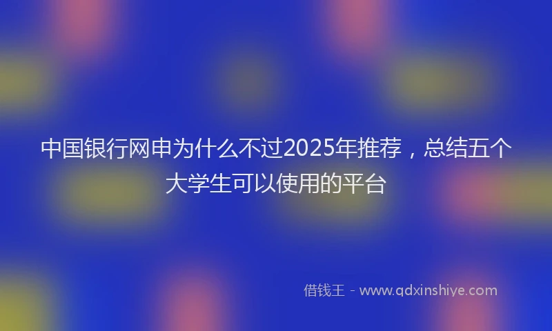 中国银行网申为什么不过2025年推荐，总结五个大学生可以使用的平台