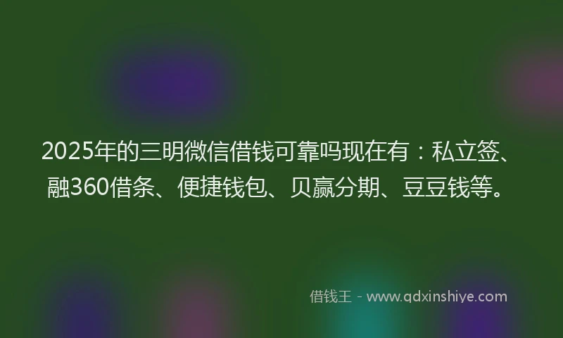 2025年的三明微信借钱可靠吗现在有：私立签、融360借条、便捷钱包、贝赢分期、豆豆钱等。
