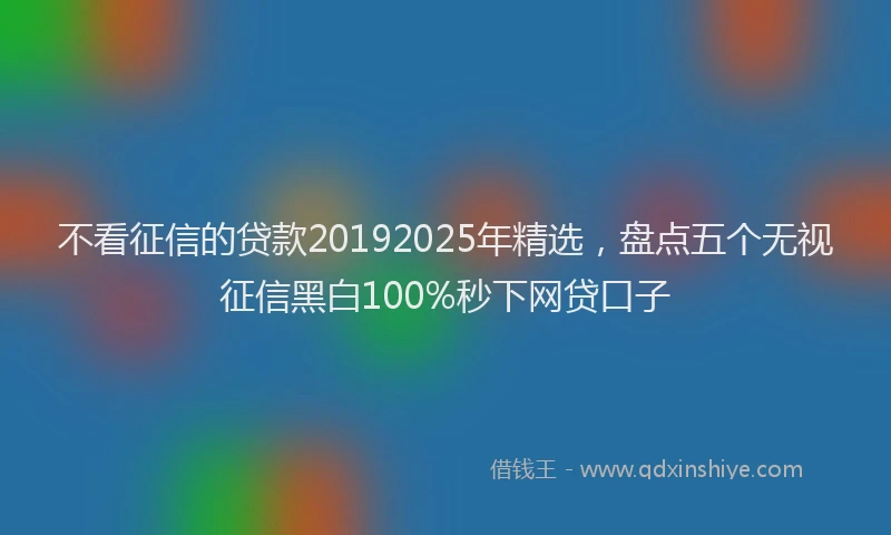 不看征信的贷款20192025年精选，盘点五个无视征信黑白100%秒下网贷口子
