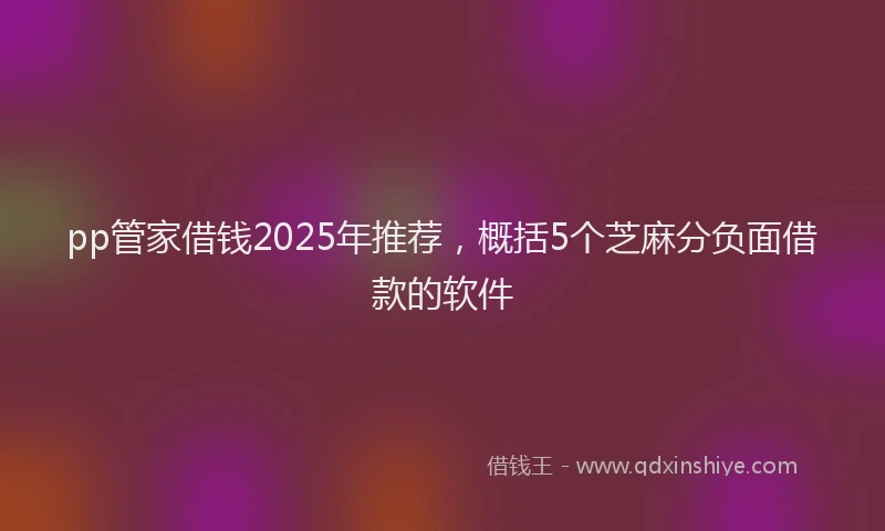 pp管家借钱2025年推荐，概括5个芝麻分负面借款的软件