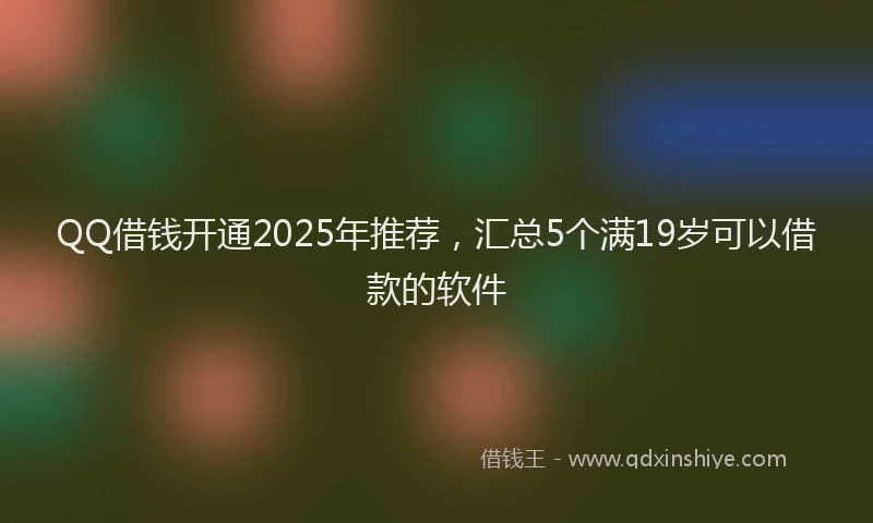 QQ借钱开通2025年推荐，汇总5个满19岁可以借款的软件