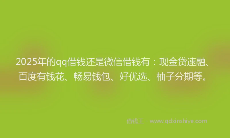 2025年的qq借钱还是微信借钱有：现金贷速融、百度有钱花、畅易钱包、好优选、柚子分期等。
