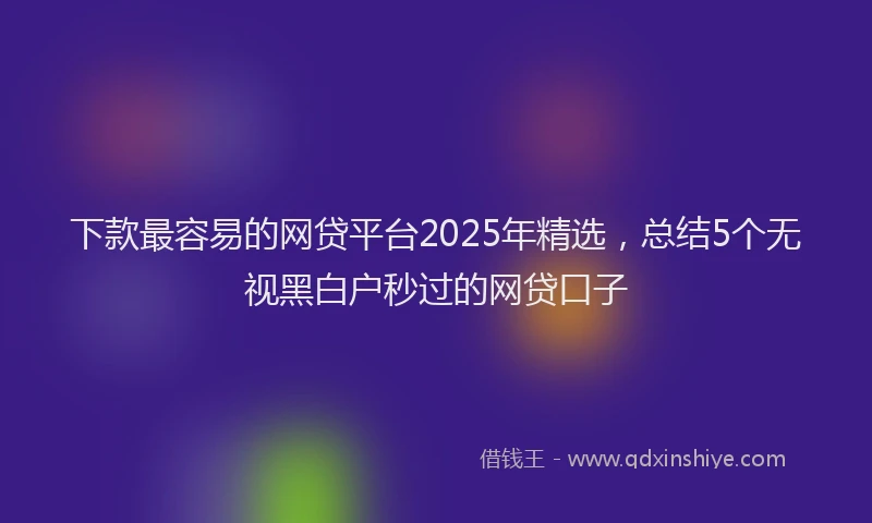 下款最容易的网贷平台2025年精选，总结5个无视黑白户秒过的网贷口子