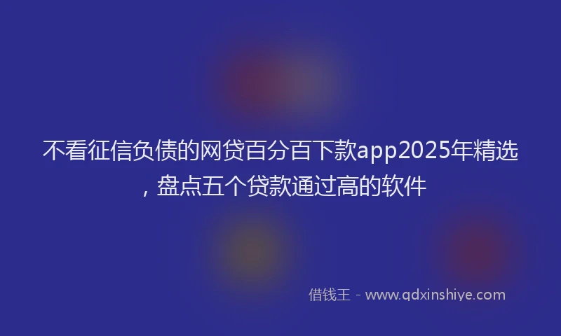 不看征信负债的网贷百分百下款app2025年精选，盘点五个贷款通过高的软件