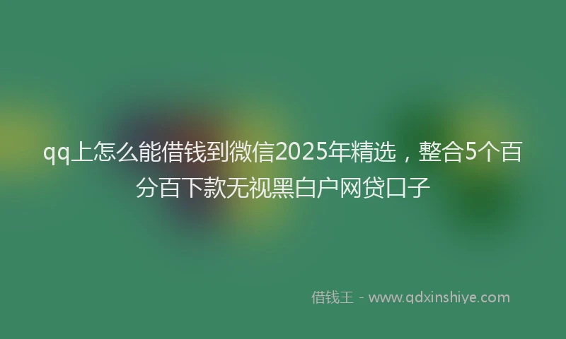 qq上怎么能借钱到微信2025年精选，整合5个百分百下款无视黑白户网贷口子