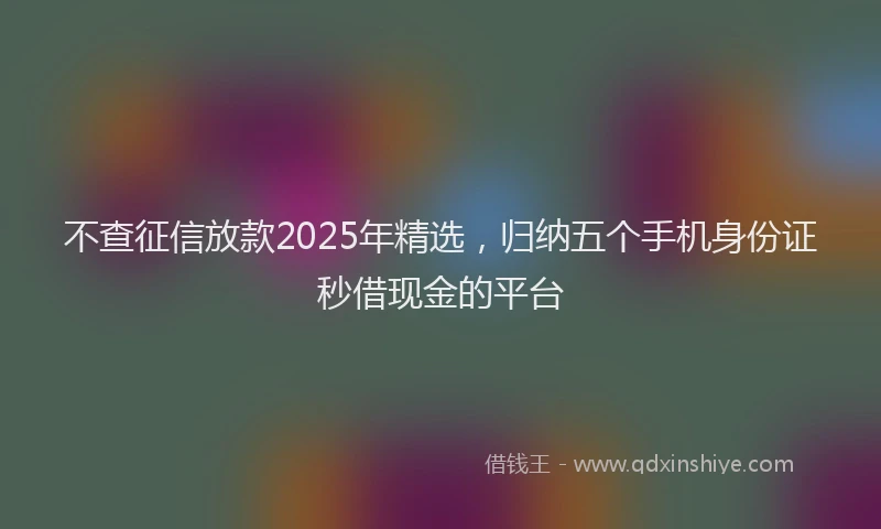 不查征信放款2025年精选，归纳五个手机身份证秒借现金的平台