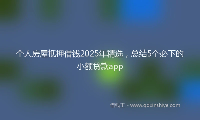 个人房屋抵押借钱2025年精选，总结5个必下的小额贷款app
