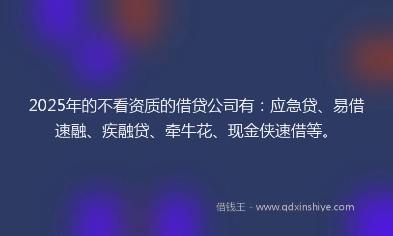 2025年的不看资质的借贷公司有：应急贷、易借速融、疾融贷、牵牛花、现金侠速借等。