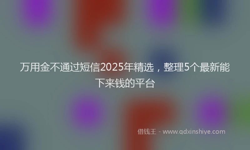 万用金不通过短信2025年精选，整理5个最新能下来钱的平台