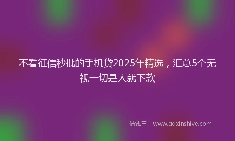 不看征信秒批的手机贷2025年精选，汇总5个无视一切是人就下款