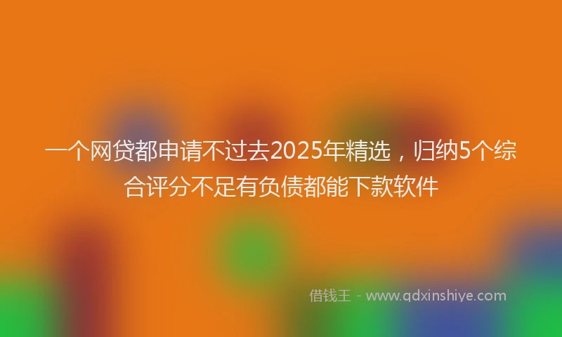 一个网贷都申请不过去2025年精选，归纳5个综合评分不足有负债都能下款软件