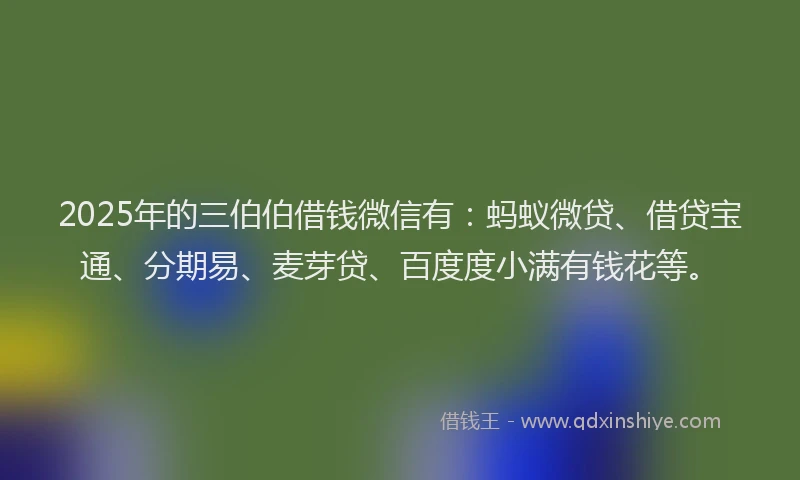 2025年的三伯伯借钱微信有：蚂蚁微贷、借贷宝通、分期易、麦芽贷、百度度小满有钱花等。