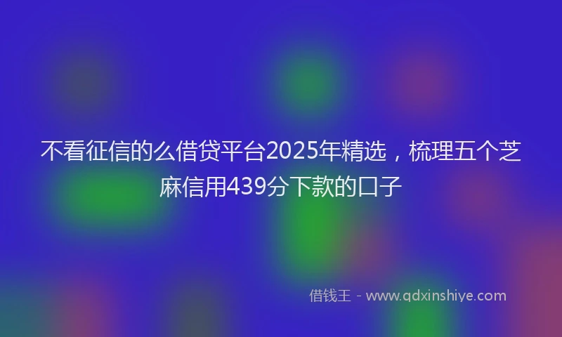 不看征信的么借贷平台2025年精选，梳理五个芝麻信用439分下款的口子