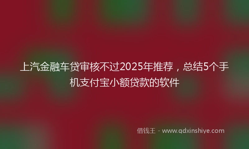 上汽金融车贷审核不过2025年推荐，总结5个手机支付宝小额贷款的软件
