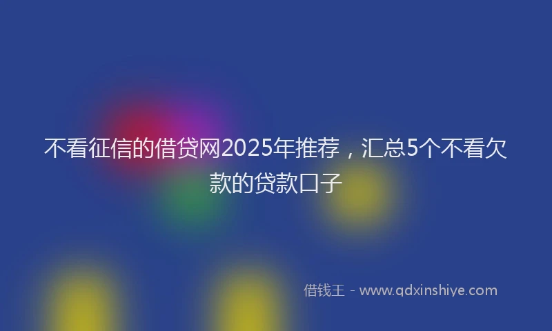 不看征信的借贷网2025年推荐，汇总5个不看欠款的贷款口子