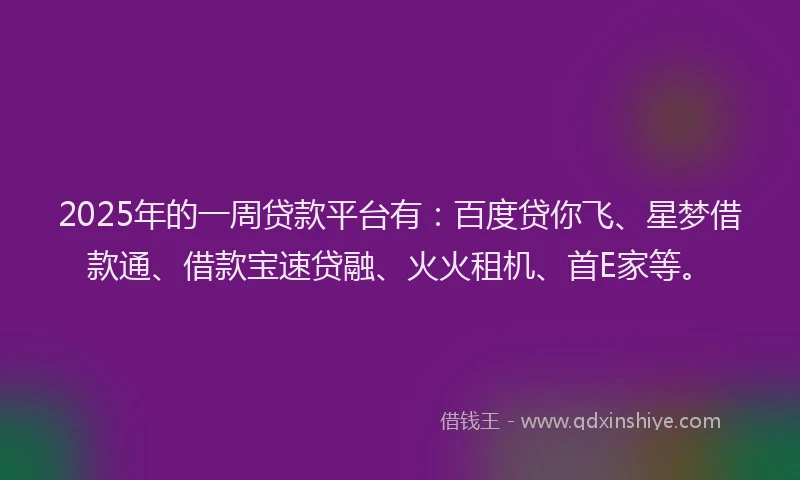 2025年的一周贷款平台有：百度贷你飞、星梦借款通、借款宝速贷融、火火租机、首E家等。