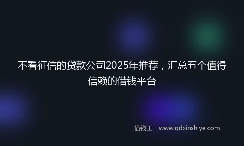 不看征信的贷款公司2025年推荐,汇总五个值得信赖的借钱平台