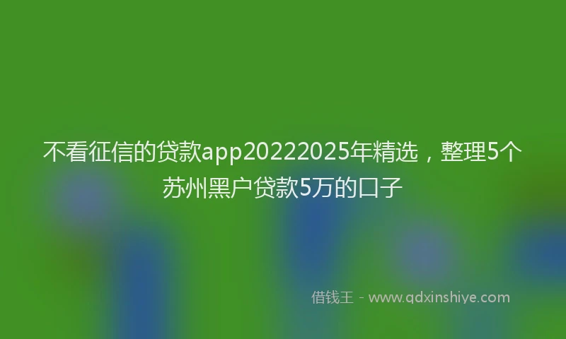 不看征信的贷款app20222025年精选，整理5个苏州黑户贷款5万的口子