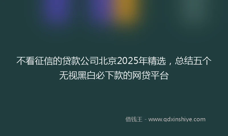 不看征信的贷款公司北京2025年精选，总结五个无视黑白必下款的网贷平台