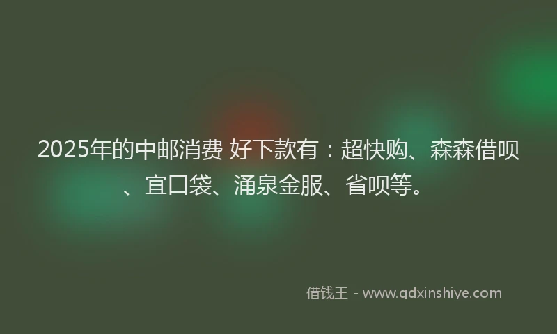2025年的中邮消费 好下款有：超快购、森森借呗、宜口袋、涌泉金服、省呗等。