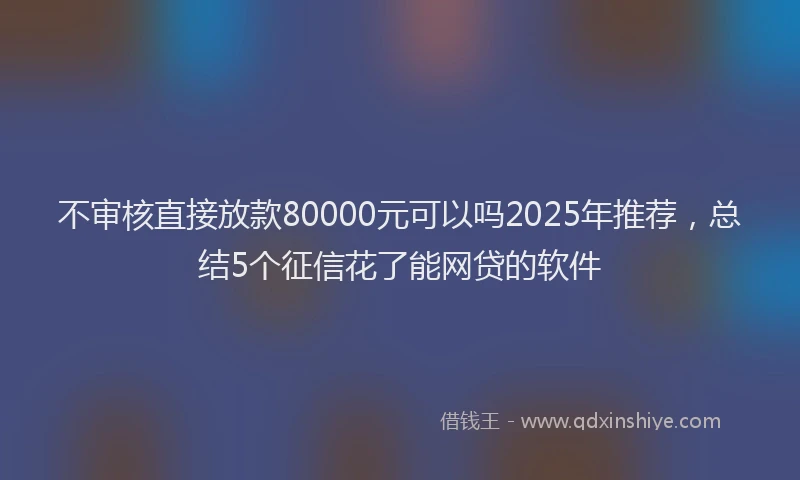 不审核直接放款80000元可以吗2025年推荐，总结5个征信花了能网贷的软件
