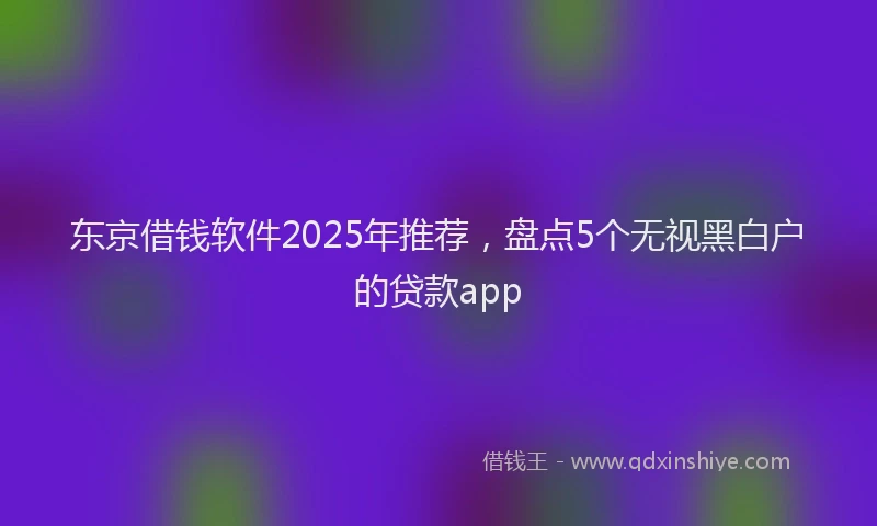 东京借钱软件2025年推荐，盘点5个无视黑白户的贷款app