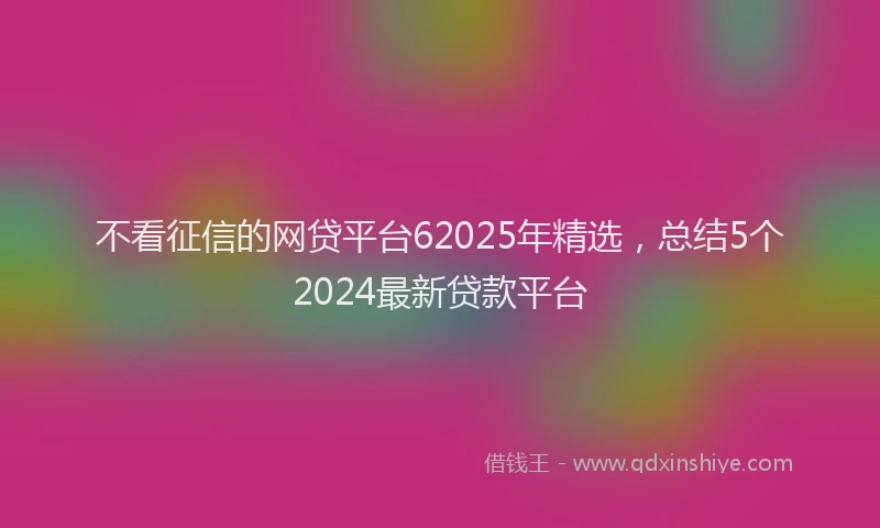 不看征信的网贷平台62025年精选，总结5个2024最新贷款平台