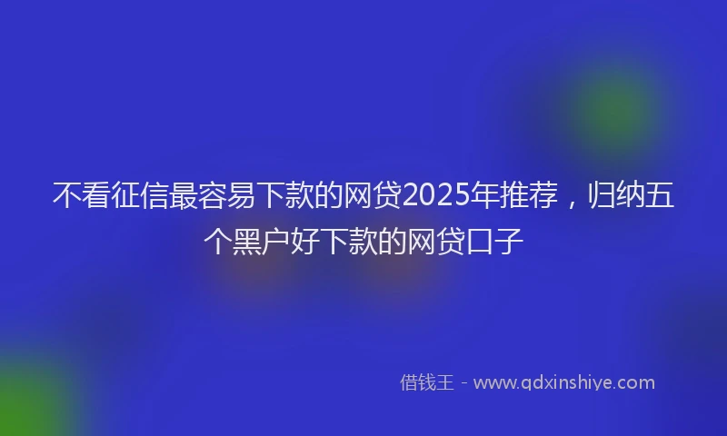 不看征信最容易下款的网贷2025年推荐，归纳五个黑户好下款的网贷口子