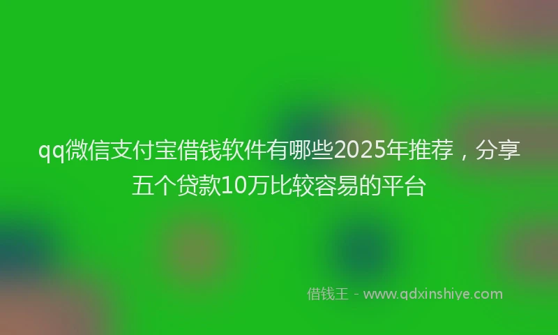 qq微信支付宝借钱软件有哪些2025年推荐，分享五个贷款10万比较容易的平台