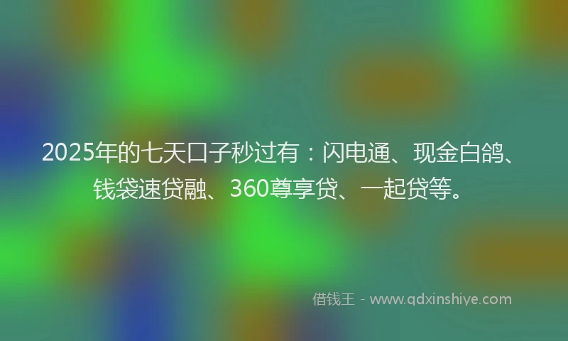2025年的七天口子秒过有：闪电通、现金白鸽、钱袋速贷融、360尊享贷、一起贷等。