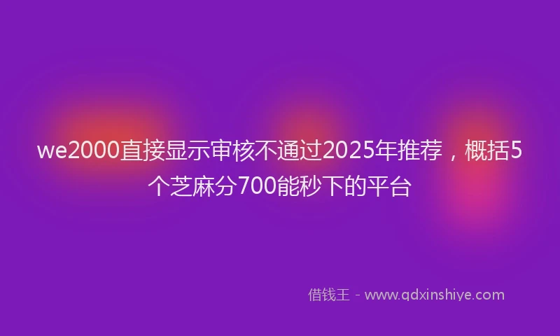 we2000直接显示审核不通过2025年推荐，概括5个芝麻分700能秒下的平台