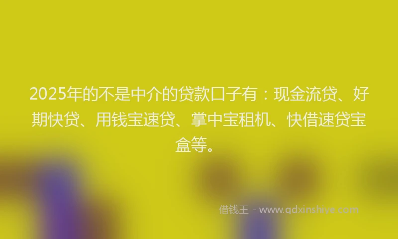 2025年的不是中介的贷款口子有:现金流贷、好期快贷、用钱宝速贷、掌中宝租机、快借速贷宝盒等。