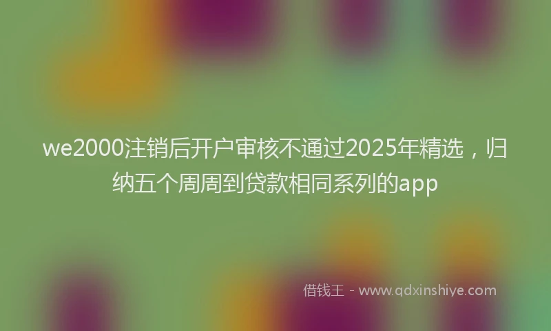 we2000注销后开户审核不通过2025年精选，归纳五个周周到贷款相同系列的app